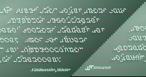 Se você faz algo para sua própria realização pessoal estará fadado ao sucesso, mas se busca agradar ou impressionar alguém já fracassou.... Frase de Guimarães Júnior.