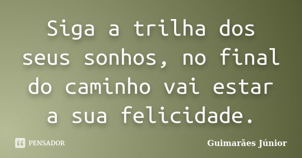 Siga a trilha dos seus sonhos, no final do caminho vai estar a sua felicidade.... Frase de Guimarães Júnior.