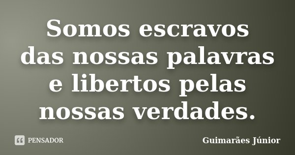 Somos escravos das nossas palavras e libertos pelas nossas verdades.... Frase de Guimarães Júnior.