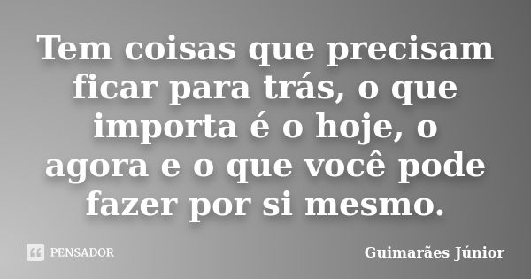 Tem coisas que precisam ficar para trás, o que importa é o hoje, o agora e o que você pode fazer por si mesmo.... Frase de Guimarães Júnior.