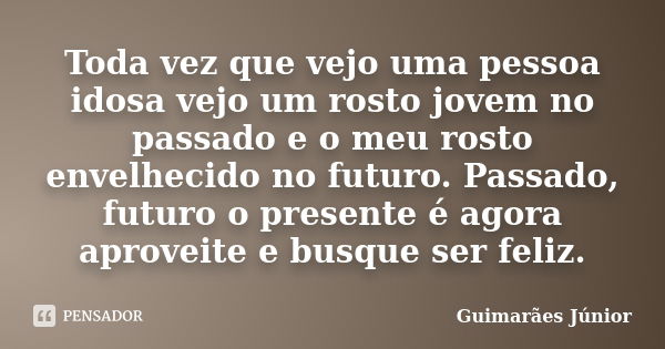 Toda vez que vejo uma pessoa idosa vejo um rosto jovem no passado e o meu rosto envelhecido no futuro. Passado, futuro o presente é agora aproveite e busque ser... Frase de Guimarães Júnior.