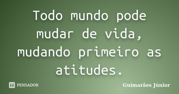 Todo mundo pode mudar de vida, mudando primeiro as atitudes.... Frase de Guimarães Júnior.