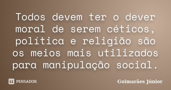 Todos devem ter o dever moral de serem céticos, política e religião são os meios mais utilizados para manipulação social.... Frase de Guimarães Júnior.