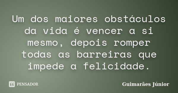 Um dos maiores obstáculos da vida é vencer a si mesmo, depois romper todas as barreiras que impede a felicidade.... Frase de Guimarães Júnior.