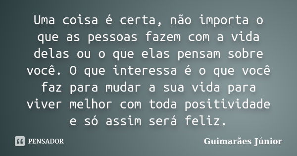 Uma coisa é certa, não importa o que as pessoas fazem com a vida delas ou o que elas pensam sobre você. O que interessa é o que você faz para mudar a sua vida p... Frase de Guimarães Júnior.