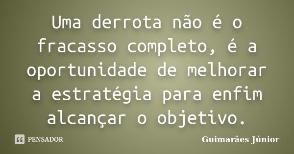 Uma derrota não é o fracasso completo, é a oportunidade de melhorar a estratégia para enfim alcançar o objetivo.... Frase de Guimarães Júnior.