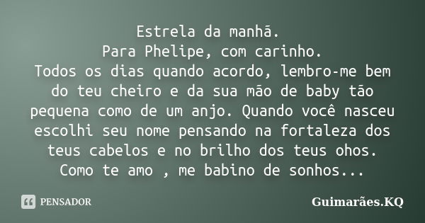 Estrela da manhã. Para Phelipe, com carinho. Todos os dias quando acordo, lembro-me bem do teu cheiro e da sua mão de baby tão pequena como de um anjo. Quando v... Frase de Guimarães.KQ.