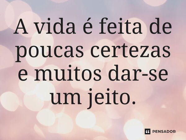 A vida é feita de poucas certezas e muitos dar-se um jeito.