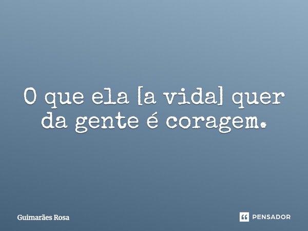 O que ela [a vida] quer da gente é coragem.... Frase de Guimarães Rosa.