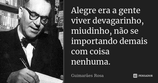 Alegre era a gente viver devagarinho, miudinho, não se importando demais com coisa nenhuma.... Frase de Guimarães Rosa.