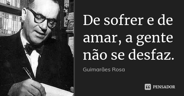 De sofrer e de amar, a gente não se desfaz.... Frase de Guimarães Rosa.