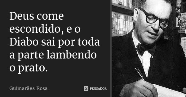 Deus come escondido, e o Diabo sai por toda a parte lambendo o prato.... Frase de Guimarães Rosa.