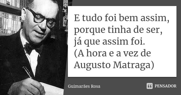 E tudo foi bem assim, porque tinha de ser, já que assim foi. (A hora e a vez de Augusto Matraga)... Frase de Guimarães Rosa.