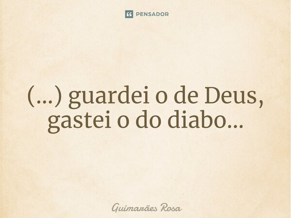 ⁠(...) guardei o de Deus, gastei o do diabo...... Frase de Guimarães Rosa.