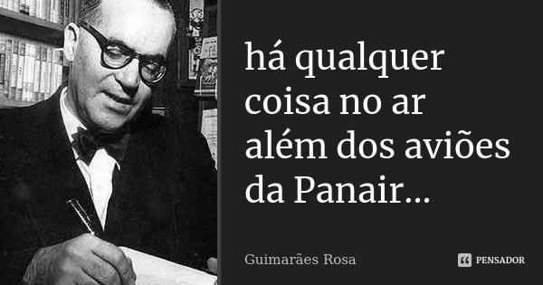 há qualquer coisa no ar
além dos aviões
da Panair...... Frase de Guimarães Rosa.