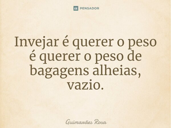 ⁠Invejar é querer o peso é querer o peso de bagagens alheias, vazio.... Frase de Guimarães Rosa.