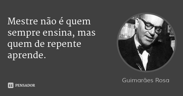Mestre não é quem sempre ensina, mas quem de repente aprende.... Frase de Guimarães Rosa.