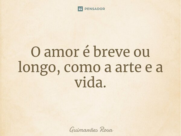 O amor é breve ou longo, como a arte e a vida.... Frase de Guimarães Rosa.