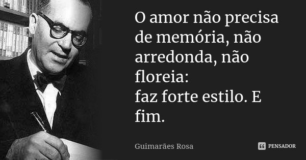 O amor não precisa de memória, não arredonda, não floreia: faz forte estilo. E fim.... Frase de Guimarães Rosa.