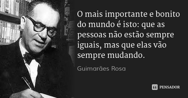 O mais importante e bonito do mundo é isto: que as pessoas não estão sempre iguais, mas que elas vão sempre mudando.... Frase de Guimarães Rosa.