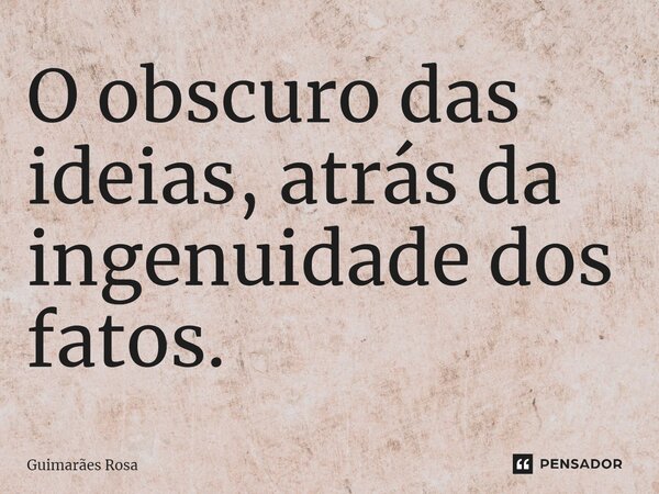 ⁠O obscuro das ideias, atrás da ingenuidade dos fatos.... Frase de Guimarães Rosa.