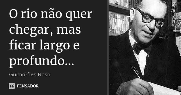 O rio não quer chegar, mas ficar largo e profundo...... Frase de Guimarães Rosa.