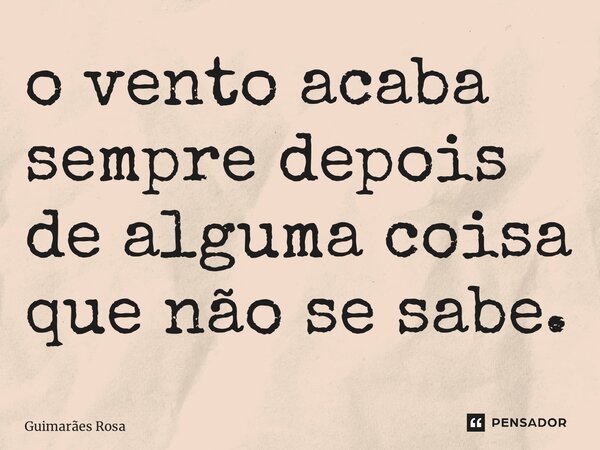 ⁠o vento acaba sempre depois de alguma coisa que não se sabe.... Frase de Guimarães Rosa.