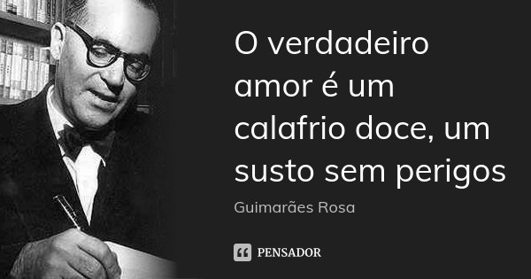 O verdadeiro amor é um calafrio doce, um susto sem perigos... Frase de Guimarães Rosa.