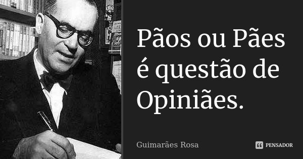 Pãos ou Pães é questão de Opiniães.... Frase de Guimarães Rosa.