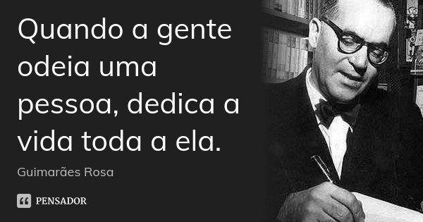 Quando a gente odeia uma pessoa, dedica a vida toda a ela.... Frase de Guimarães Rosa.