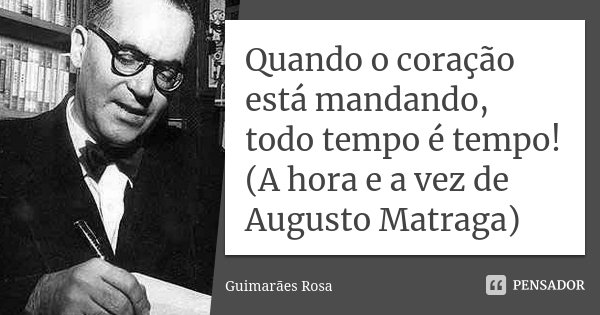 Quando o coração está mandando, todo tempo é tempo! (A hora e a vez de Augusto Matraga)... Frase de Guimarães Rosa.