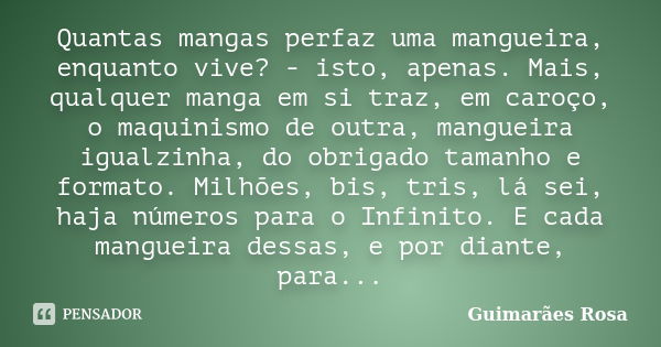 Quantas mangas perfaz uma mangueira, enquanto vive? - isto, apenas. Mais, qualquer manga em si traz, em caroço, o maquinismo de outra, mangueira igualzinha, do ... Frase de Guimarães Rosa.