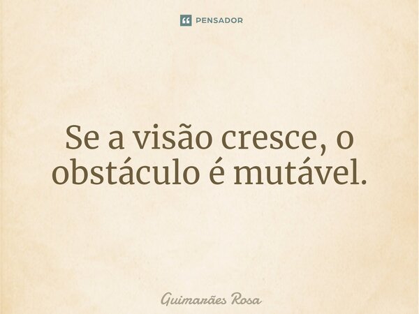 Se a visão cresce, o obstáculo é mutável.... Frase de Guimarães Rosa.
