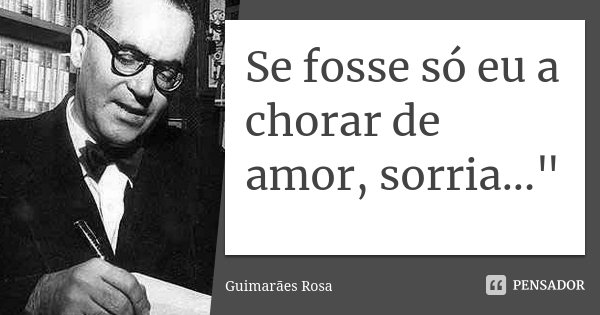 Se fosse só eu a chorar de amor, sorria..."... Frase de Guimarães Rosa.