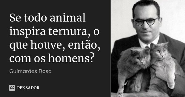 Se todo animal inspira ternura, o que houve, então, com os homens?... Frase de Guimarães Rosa.