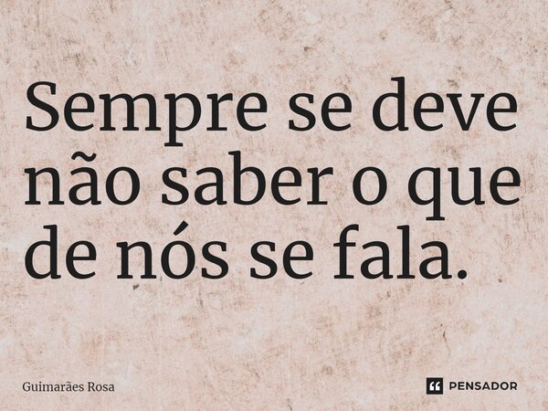 ⁠Sempre se deve não saber o que de nós se fala.... Frase de Guimarães Rosa.