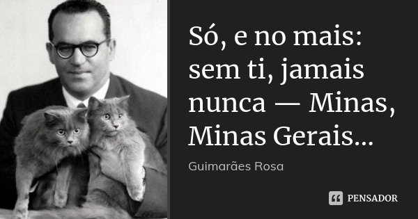 Só, e no mais: sem ti, jamais nunca — Minas, Minas Gerais...... Frase de Guimarães Rosa.