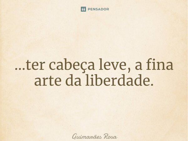 ⁠…ter cabeça leve, a fina arte da liberdade.... Frase de Guimarães Rosa.