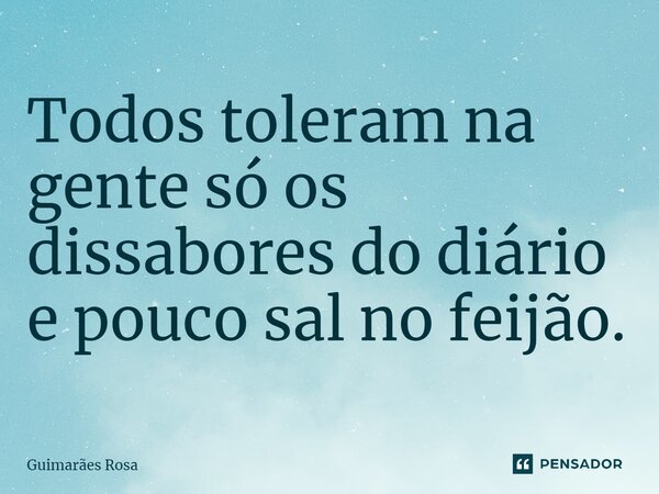 ⁠Todos toleram na gente só os dissabores do diário e pouco sal no feijão.... Frase de Guimarães Rosa.