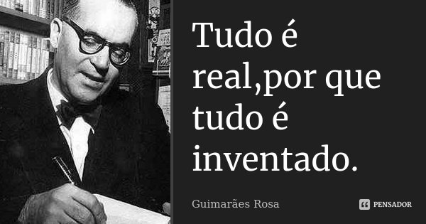 Tudo é real,por que tudo é inventado.... Frase de Guimarães Rosa.