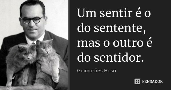 Um sentir é o do sentente, mas o outro é do sentidor.... Frase de Guimarães Rosa.