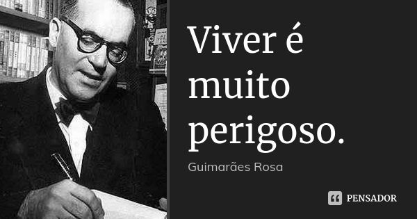 Viver é muito perigoso.... Frase de Guimarães Rosa.