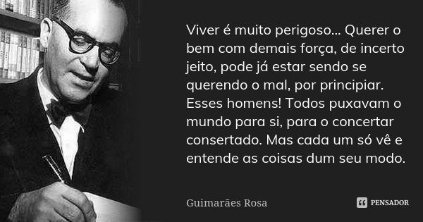 Viver é muito perigoso... Querer o bem com demais força, de incerto jeito, pode já estar sendo se querendo o mal, por principiar. Esses homens! Todos puxavam o ... Frase de Guimarães Rosa.