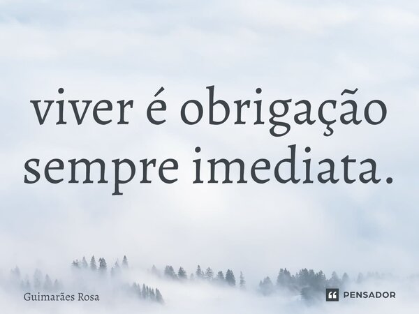 ⁠Viver é obrigação sempre imediata.... Frase de Guimarães Rosa.