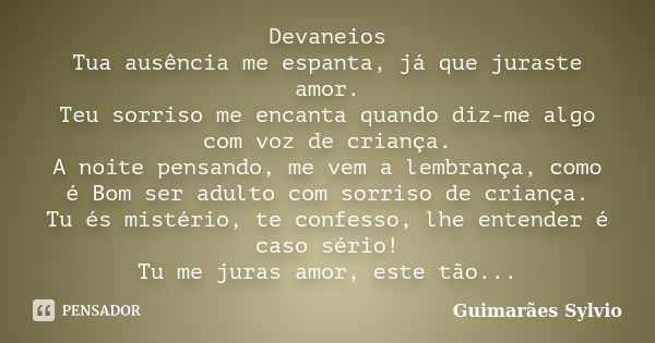 Devaneios Tua ausência me espanta, já que juraste amor. Teu sorriso me encanta quando diz-me algo com voz de criança. A noite pensando, me vem a lembrança, como... Frase de Guimarães Sylvio.