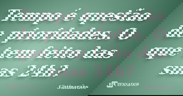 Tempo é questão de prioridades. O que tem feito das suas 24h?... Frase de Guimarães.