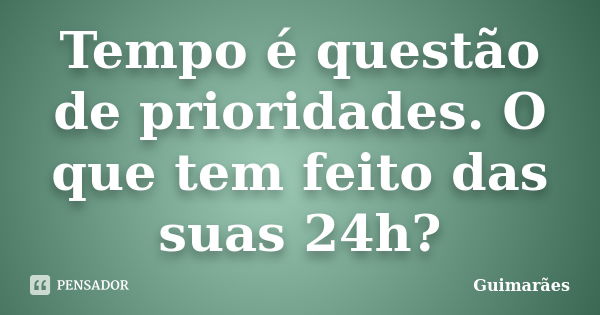 Tempo é questão de prioridades. O que tem feito das suas 24h?... Frase de Guimarães.