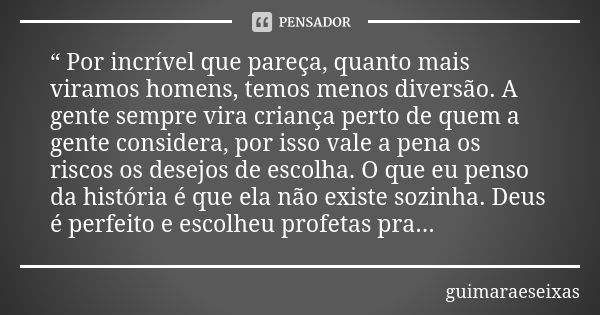 “ Por incrível que pareça, quanto mais viramos homens, temos menos diversão. A gente sempre vira criança perto de quem a gente considera, por isso vale a pena o... Frase de guimaraeseixas.