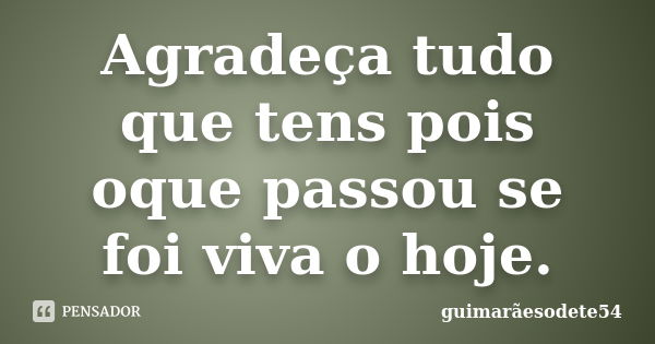 Agradeça tudo que tens pois oque passou se foi viva o hoje.... Frase de Guimarãesodete54.