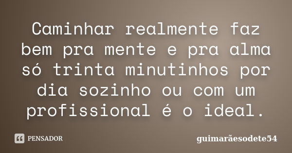 Caminhar realmente faz bem pra mente e pra alma só trinta minutinhos por dia sozinho ou com um profissional é o ideal.... Frase de Guimarãesodete54.